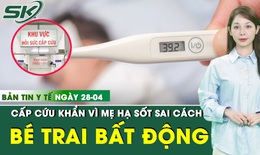 Bản tin Y tế 28/4: Mẹ hạ sốt cách này khiến bé trai bất động, phải cấp cứu khẩn