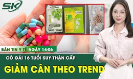Bản tin Y tế 14/6: Lĩnh hậu quả suy gan cấp sau khi uống thuốc giảm cân mua trên mạng