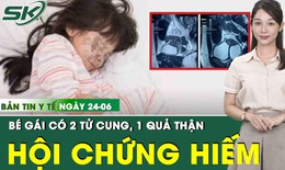 Bản Tin Y Tế 24/6: Bé gái mắc hội chứng hiếm gặp với hai tử cung, một quả thận