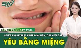 Bản Tin Y Tế 9/6: 'Yêu' bằng miệng, người phụ nữ 32 tuổi nhập viện cấp cứu, trật khớp quai hàm
