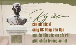 Ký ức của nữ bác sĩ cùng GS Đặng Văn Ngữ nghiên cứu vắc xin sốt rét giữa chiến trường ác liệt