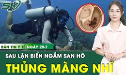 Bản tin Y tế 29/7: Lặn biển ngắm san h&#244;, người phụ nữ thủng m&#224;ng nhĩ