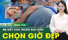 Bản Tin Y Tế 14/8: Bé sơ sinh tử vong ở tuần 37 vì gia đình chọn ngày giờ đẹp sinh mổ