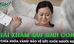 Tái khám sau sinh con: ‘Chìa khóa vàng’ bảo vệ sức khỏe người mẹ