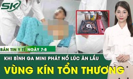 Bản tin Y tế 7/8: Người đ&#224;n &#244;ng bất ngờ bị thương nặng v&#249;ng k&#237;n khi đang ăn lẩu