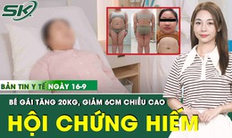 Bản Tin Y Tế 16/9: Tăng 20kg, giảm 6cm chiều cao, b&#233; g&#225;i được chẩn đo&#225;n mắc hội chứng hiếm gặp