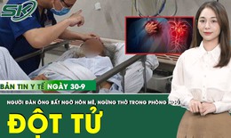 Bản tin Y tế 30/9: Người đ&#224;n &#244;ng đột tử trong ph&#242;ng ngủ v&#236; căn bệnh phổ biến