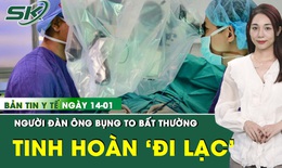 Bản tin Y tế 14/1: Bụng to bất thường, người đàn ông phát hiện ung thư tinh hoàn lạc chỗ