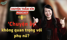 [PODCAST CHUYỆN THẦM KÍN] ‘Chuyện ấy’ không quan trọng với phụ nữ? 