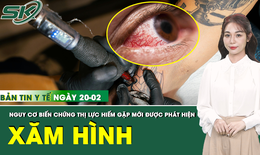 Bản tin Y tế 20/2: Hàng chục người mắc biến chứng thị lực hiếm gặp sau xăm hình