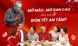 Kiểm soát mỡ máu, mỡ gan dịp Tết: Đừng để tiệc vui thành nỗi lo sức khỏe