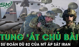 Sư đoàn Dù 82 của Mỹ áp sát Iran, sẵn sàng cho kịch bản đổ bộ
