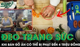 Đề xuất phạt đến 4 triệu đồng nếu đeo đồng hồ, trang sức khi bán đồ ăn