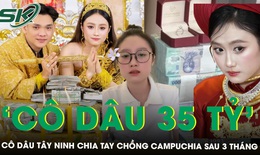 ‘Cô dâu 35 tỷ’ ở Tây Ninh chia tay chồng Campuchia sau 3 tháng, hoàn trả toàn bộ sính lễ khủng