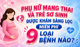 Phụ nữ mang thai và trẻ sơ sinh được khám sàng lọc miễn phí 9 loại bệnh nào?