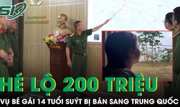 Hé lộ giao dịch 200 triệu đồng trong vụ bé gái 14 tuổi suýt bị bán sang Trung Quốc