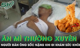 Ăn mì ăn liền thường xuyên, người đàn ông 45 tuổi sốc nặng khi đi khám sức khỏe