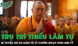 Cựu trụ trì Thiếu Lâm tự bị tuyên án 24 năm tù vì chiếm đoạt hơn 500 tỷ đồng