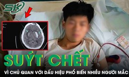 Chàng trai 26 tuổi suýt chết vì chủ quan với dấu hiệu phổ biến nhiều người mắc 