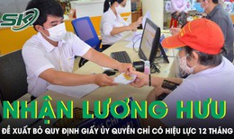 Đề xuất bỏ quy định giấy ủy quyền nhận lương hưu, trợ cấp chỉ có hiệu lực tối đa 12 tháng