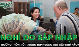 Trưởng thôn, tổ trưởng tổ dân phố nghỉ do sáp nhập được hưởng trợ cấp như thế nào?