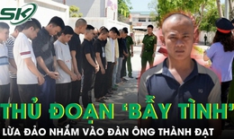 Bóc trần thủ đoạn của nhóm đối tượng giăng bẫy tình nhắm vào đàn ông thành đạt