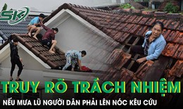 Xem xét, truy rõ trách nhiệm nếu mưa lũ mà người dân phải lên nóc nhà kêu cứu