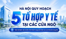 Hà Nội quy hoạch 5 tổ hợp y tế tại các cửa ngõ, xây mới 4 bệnh viện