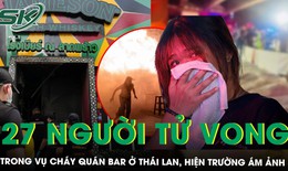 Cháy quán bar ở Thái Lan khiến 27 người tử vong: Hiện trường ngập khói, thi thể nằm rải rác