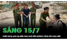 Sáng 15/7: Bi kịch thiếu nữ bị anh họ chở đến đường vắng rồi hãm hiếp sau cuộc nhậu
