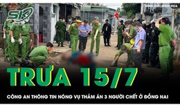 Trưa 15/7: Công an chính thức thông tin vụ thảm án 3 người chết ở Đồng Nai