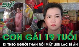 Con gái 19 tuổi mất liên lạc bí ẩn sau khi đi theo người thân, mẹ mòn mỏi tìm con