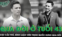 Cựu cầu thủ, BLV Trịnh Quốc Hưng qua đời ở tuổi 43: Đồng đội, đồng nghiệp nghẹn ngào gửi lời tiễn biệt