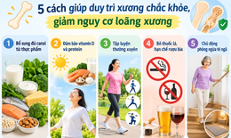 5 cách giúp duy trì xương chắc khỏe, giảm loãng xương