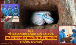 Kỳ 2: Tỉ mẩn dưới lòng mộ sâu và trách nhiệm người thầy thuốc trước lịch sử