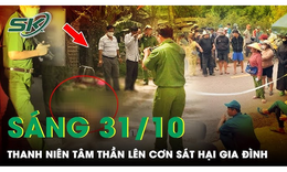 S&#225;ng 31/10: Nam thanh ni&#234;n l&#234;n cơn t&#226;m thần s&#225;t hại người th&#226;n