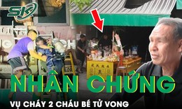 Nhân chứng kể khoảnh khắc đám cháy lan nhanh khiến 2 cháu bé tử vong tại Thanh Hóa