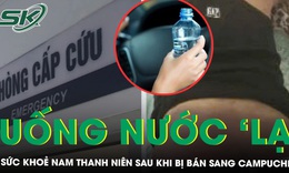 Thanh ni&#234;n uống nước &#39;lạ&#39; bị b&#225;n sang Campuchia hiện sức khỏe ra sao? 