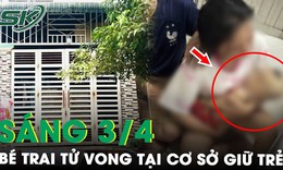 S&#225;ng 3/4: Nh&#243;i l&#242;ng b&#233; trai tử vong bất thường tại cơ sở giữ trẻ v&#224; loạt vết bầm t&#237;m nghi bị đ&#225;nh