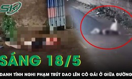 Sáng 18/5: Vụ cô gái trẻ ở Hà Nội bị người yêu liên tiếp trút dao giữa đường, nghi phạm đã tử vong?