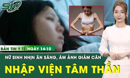 Bản tin Y tế 14/10: Nữ sinh 17 tuổi nhập viện tâm thần vì ám ảnh giảm cân