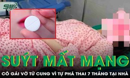 Cô gái 27 tuổi vỡ tử cung, suýt mất mạng vì tự phá thai 7 tháng tại nhà