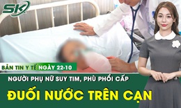 Bản Tin Y Tế 22/10: Cứu người phụ nữ suy tim, phù phổi cấp do 'đuối nước trên cạn'