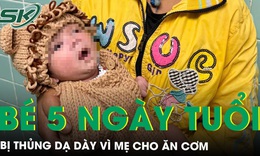 Xót xa cháu bé 5 ngày tuổi bị thủng dạ dày vì mẹ cho ăn cơm