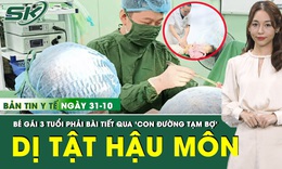 Bản Tin Y Tế 31/10: Bé gái 3 tuổi bị dị tật hậu môn hiếm gặp được phẫu thuật thành công
