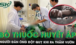 Bỏ thuốc huyết áp, người đàn ông đột quỵ khi ra thăm vườn