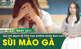Bản tin Y tế 10/11: Thiếu nữ 18 tuổi s&#249;i m&#224;o g&#224; sau quan hệ t&#236;nh dục kh&#244;ng d&#249;ng bao cao su 