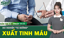 Bản tin Y tế 11/11: Nam thanh ni&#234;n 32 tuổi xuất tinh ra m&#225;u do nghiện “tự sướng” 
