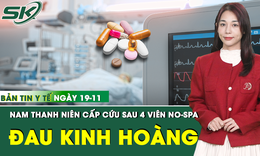 Bản tin Y tế 19/11: Uống 4 vi&#234;n thuốc chống co thắt, thanh ni&#234;n cấp cứu với cơn đau kinh ho&#224;ng 