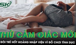 Thử cảm gi&#225;c mới, đ&#244;i trẻ hốt hoảng nhập viện v&#236; đồ chơi t&#236;nh dục